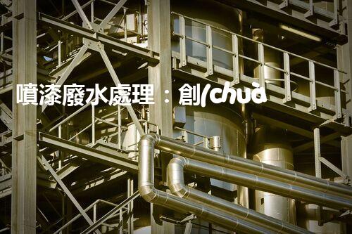 噴漆廢水處理：創(chuàng)新技術解決方案？